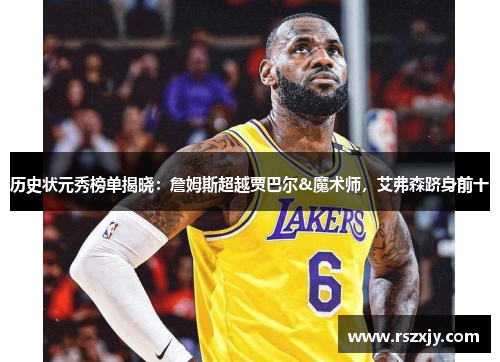 历史状元秀榜单揭晓：詹姆斯超越贾巴尔&魔术师，艾弗森跻身前十