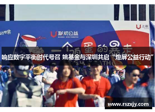 响应数字平衡时代号召 姚基金与深圳共启“熄屏公益行动”
