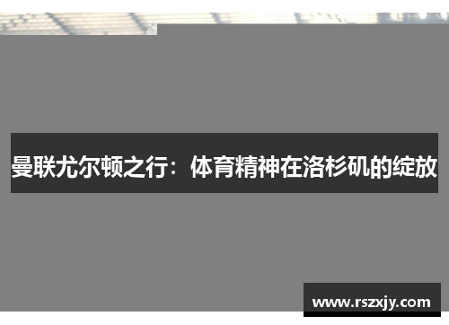 曼联尤尔顿之行：体育精神在洛杉矶的绽放
