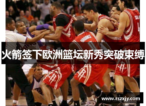火箭签下欧洲篮坛新秀突破束缚