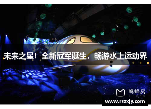 未来之星！全新冠军诞生，畅游水上运动界